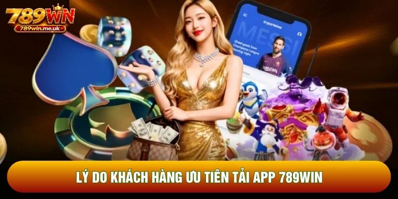 Lý do khách hàng ưu tiên tải app 789WIN
